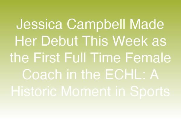 Jessica Campbell Made Her Debut This Week as the First Full-Time Female Coach in the ECHL: A Historic Moment in Sports